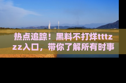 热点追踪！黑料不打烊tttzzz入口，带你了解所有时事动态，赶紧打开网址链接！