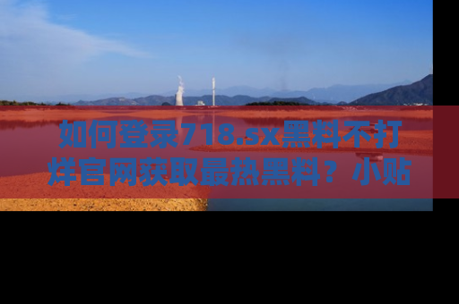 如何登录718.sx黑料不打烊官网获取最热黑料？小贴士带你快速上手！
