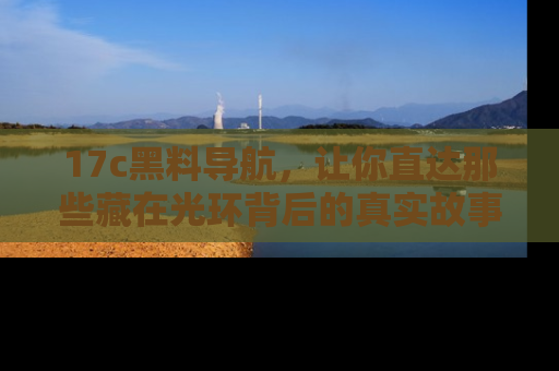 17c黑料导航，让你直达那些藏在光环背后的真实故事