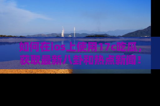 如何在ios上使用17c吃瓜，获取最新八卦和热点新闻！