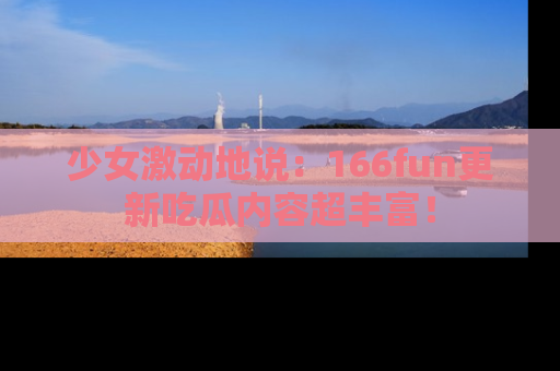 少女激动地说：166fun更新吃瓜内容超丰富！