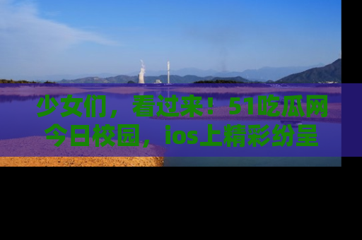 少女们，看过来！51吃瓜网今日校园，ios上精彩纷呈！