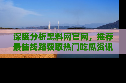 深度分析黑料网官网，推荐最佳线路获取热门吃瓜资讯