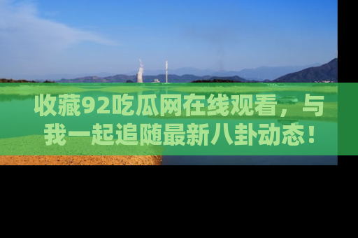 收藏92吃瓜网在线观看，与我一起追随最新八卦动态！