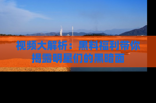 视频大解析：黑料福利带你揭露明星们的黑暗面