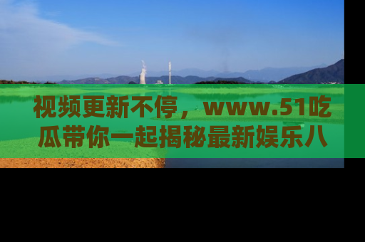 视频更新不停，www.51吃瓜带你一起揭秘最新娱乐八卦，畅享信息盛宴！