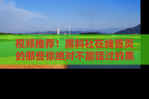 视频推荐！黑料社在线首页的那些你绝对不能错过的黑料