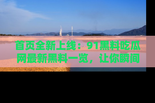 首页全新上线：91黑料吃瓜网最新黑料一览，让你瞬间掌握
