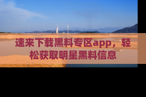 速来下载黑料专区app，轻松获取明星黑料信息