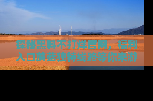 探秘黑料不打烊官网，福利入口蘑菇独特线路等你来游玩！