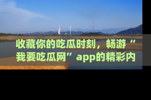 收藏你的吃瓜时刻，畅游“我要吃瓜网”app的精彩内容