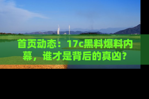 首页动态：17c黑料爆料内幕，谁才是背后的真凶？
