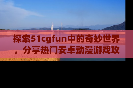 探索51cgfun中的奇妙世界，分享热门安卓动漫游戏攻略！
