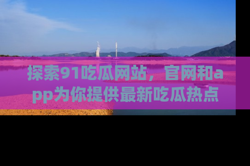 探索91吃瓜网站，官网和app为你提供最新吃瓜热点