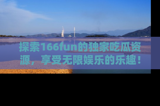 探索166fun的独家吃瓜资源，享受无限娱乐的乐趣！