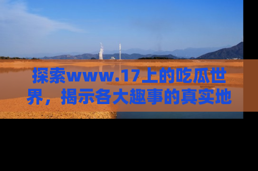 探索www.17上的吃瓜世界，揭示各大趣事的真实地址