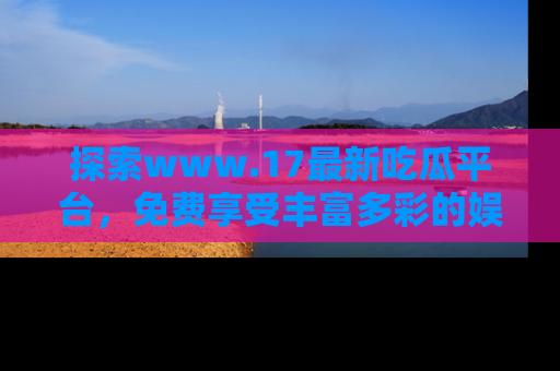 探索www.17最新吃瓜平台，免费享受丰富多彩的娱乐体验！