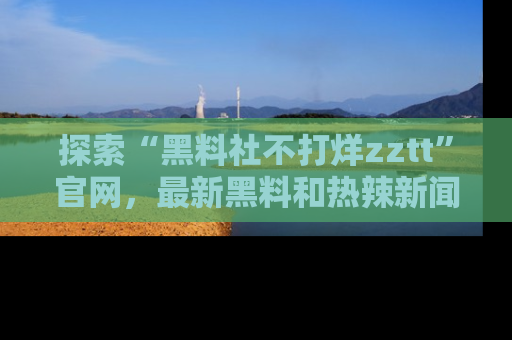探索“黑料社不打烊zztt”官网，最新黑料和热辣新闻等你来发掘