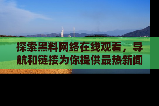 探索黑料网络在线观看，导航和链接为你提供最热新闻！