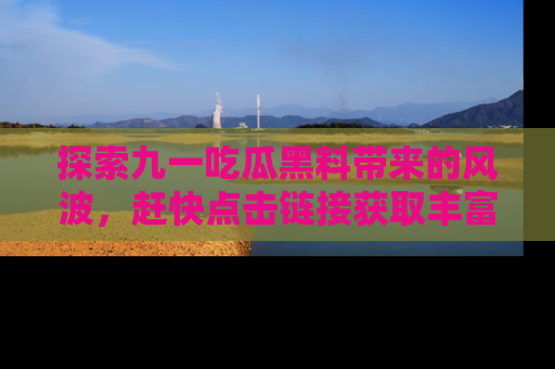 探索九一吃瓜黑料带来的风波，赶快点击链接获取丰富内幕资讯！