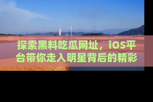 探索黑料吃瓜网址，iOS平台带你走入明星背后的精彩故事！