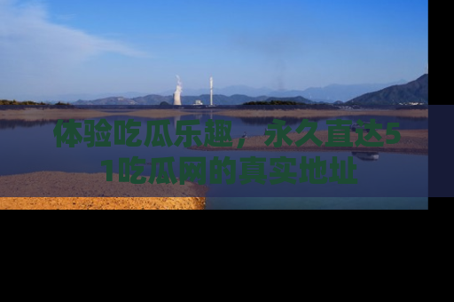 体验吃瓜乐趣，永久直达51吃瓜网的真实地址