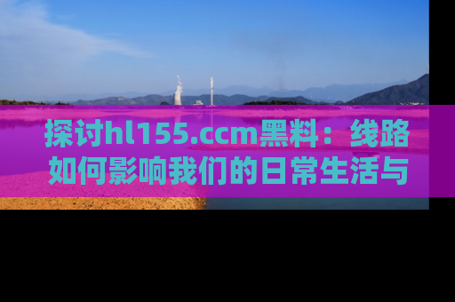 探讨hl155.ccm黑料：线路如何影响我们的日常生活与娱乐选择？