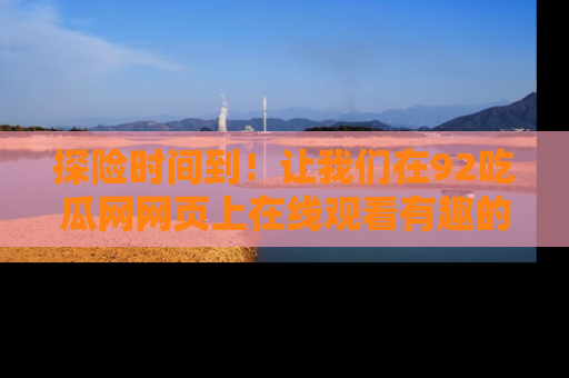 探险时间到！让我们在92吃瓜网网页上在线观看有趣的瓜，好奇的传送门等你来！