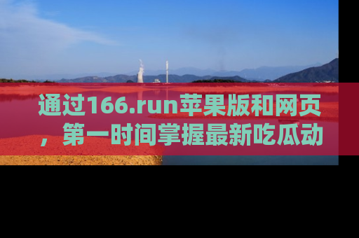 通过166.run苹果版和网页，第一时间掌握最新吃瓜动态！