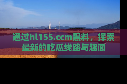通过hl155.ccm黑料，探索最新的吃瓜线路与趣闻