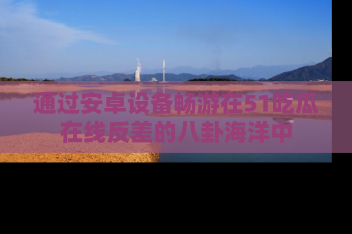 通过安卓设备畅游在51吃瓜在线反差的八卦海洋中