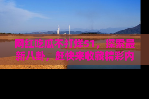 网红吃瓜不打烊51，探索最新八卦，赶快来收藏精彩内容！