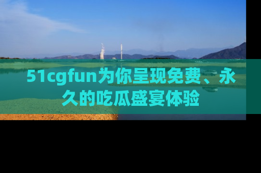 51cgfun为你呈现免费、永久的吃瓜盛宴体验