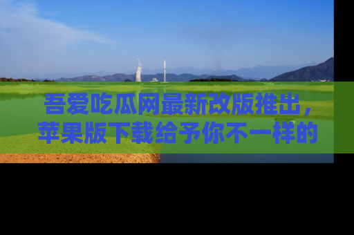吾爱吃瓜网最新改版推出,苹果版下载给予你不一样的吃瓜体验,一起来吧!