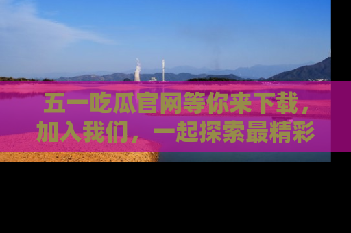 五一吃瓜官网等你来下载,加入我们,一起探索最精彩的吃瓜世界!