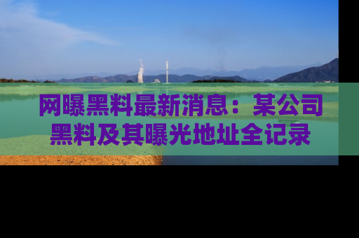网曝黑料最新消息：某公司黑料及其曝光地址全记录