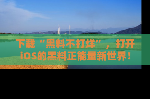 下载“黑料不打烊”，打开iOS的黑料正能量新世界！