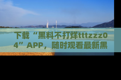 下载“黑料不打烊tttzzz04”APP，随时观看最新黑料不打烊tttzzz04在线！
