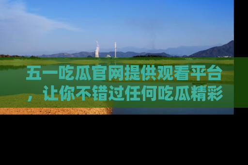 五一吃瓜官网提供观看平台,让你不错过任何吃瓜精彩瞬间