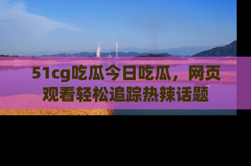 51cg吃瓜今日吃瓜,网页观看轻松追踪热辣话题