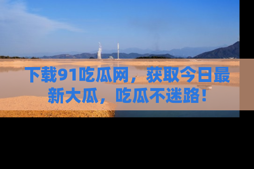 下载91吃瓜网，获取今日最新大瓜，吃瓜不迷路！