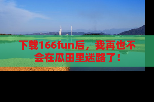 下载166fun后，我再也不会在瓜田里迷路了！