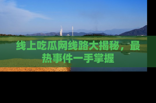 线上吃瓜网线路大揭秘，最热事件一手掌握