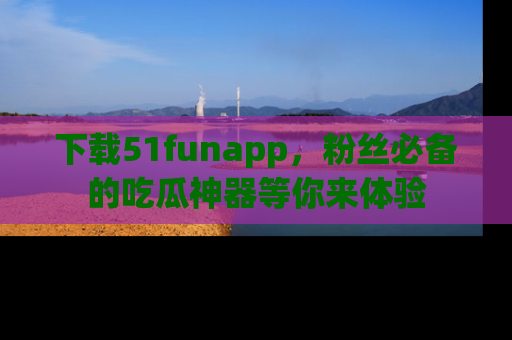 下载51funapp，粉丝必备的吃瓜神器等你来体验