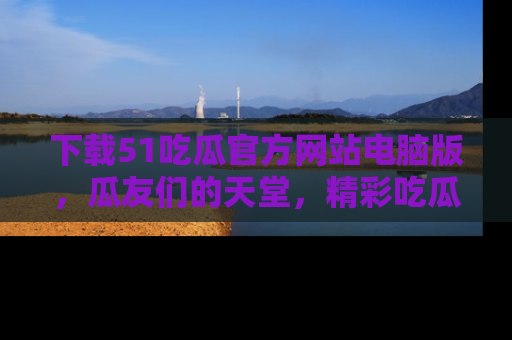 下载51吃瓜官方网站电脑版，瓜友们的天堂，精彩吃瓜故事不容错过！