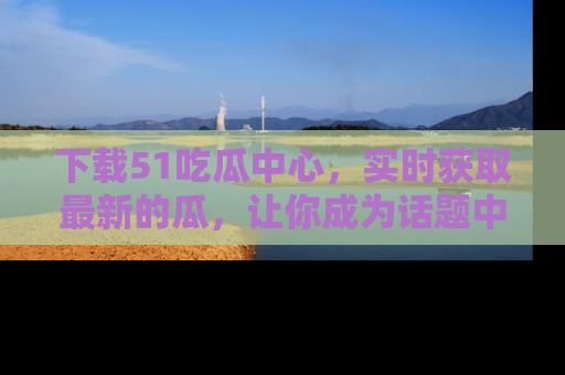下载51吃瓜中心，实时获取最新的瓜，让你成为话题中心的焦点！