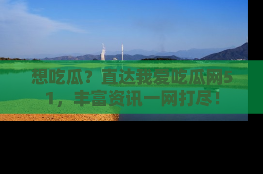 想吃瓜？直达我爱吃瓜网51，丰富资讯一网打尽！