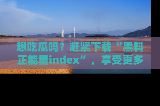 想吃瓜吗？赶紧下载“黑料正能量index”，享受更多正能量内容！