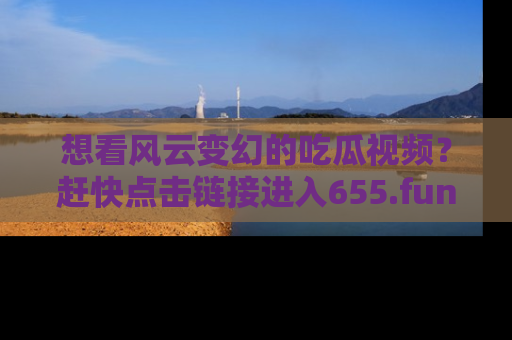 想看风云变幻的吃瓜视频？赶快点击链接进入655.fun吧！