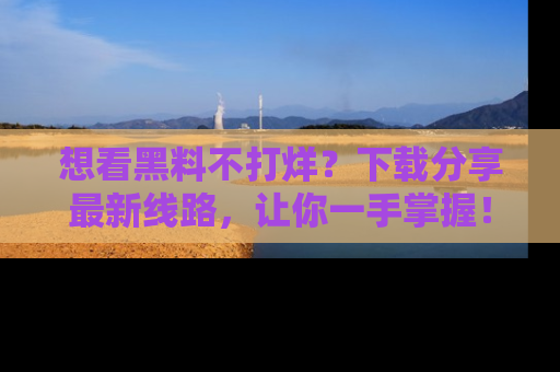 想看黑料不打烊？下载分享最新线路，让你一手掌握！